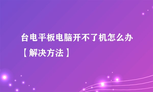 台电平板电脑开不了机怎么办【解决方法】