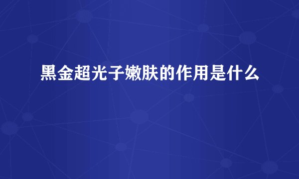 黑金超光子嫩肤的作用是什么