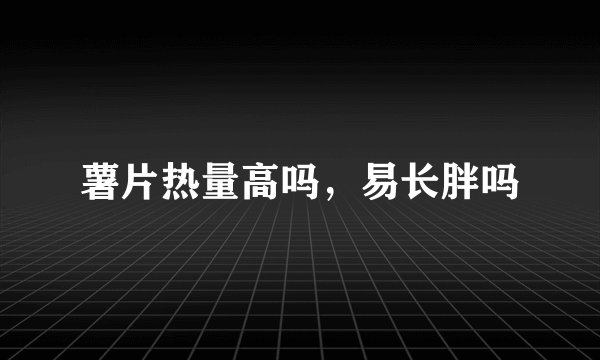 薯片热量高吗，易长胖吗