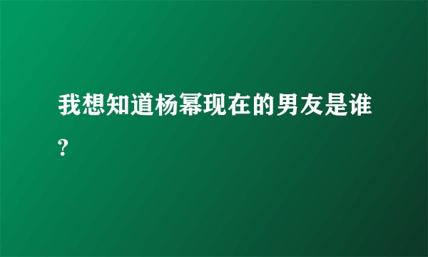 我想知道杨幂现在的男友是谁?