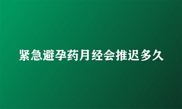 紧急避孕药月经会推迟多久