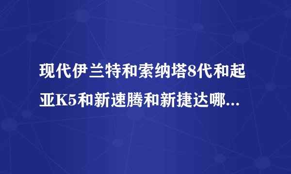 现代伊兰特和索纳塔8代和起亚K5和新速腾和新捷达哪个性价比最好?谢谢