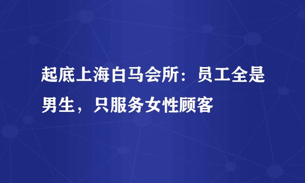 起底上海白马会所：员工全是男生，只服务女性顾客