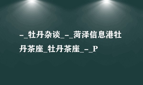 -_牡丹杂谈_-_菏泽信息港牡丹茶座_牡丹茶座_-_P