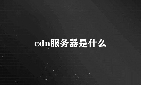 cdn服务器是什么