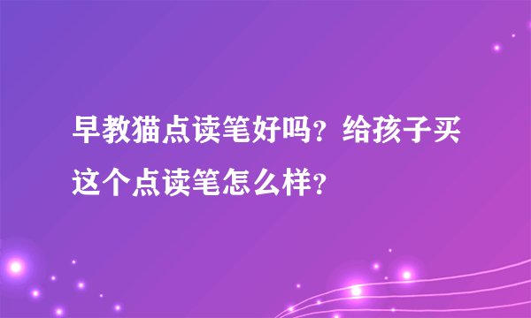 早教猫点读笔好吗？给孩子买这个点读笔怎么样？
