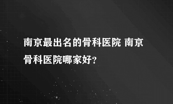 南京最出名的骨科医院 南京骨科医院哪家好？