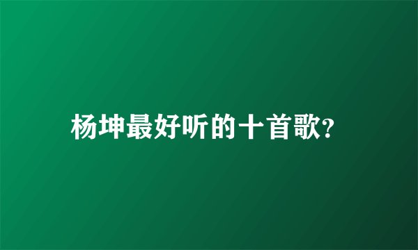 杨坤最好听的十首歌？