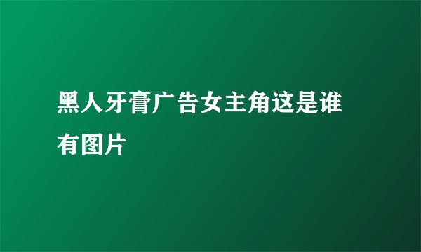 黑人牙膏广告女主角这是谁 有图片