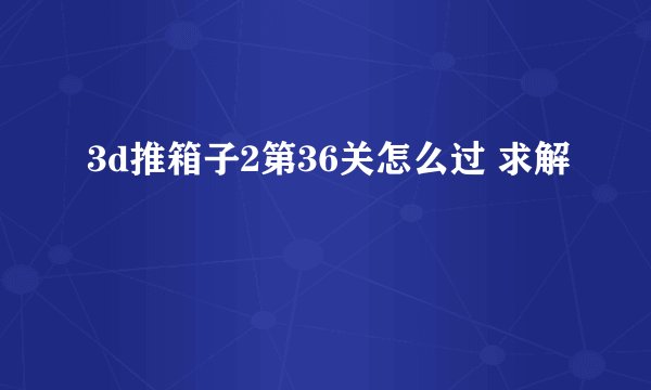 3d推箱子2第36关怎么过 求解