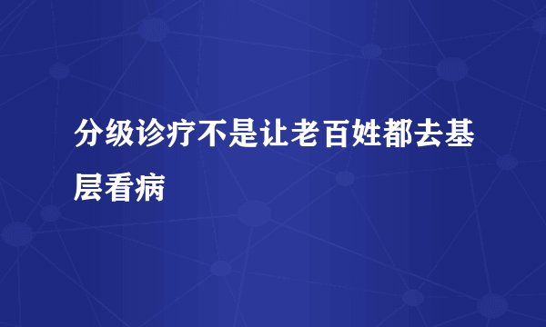 分级诊疗不是让老百姓都去基层看病