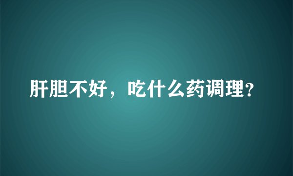 肝胆不好，吃什么药调理？