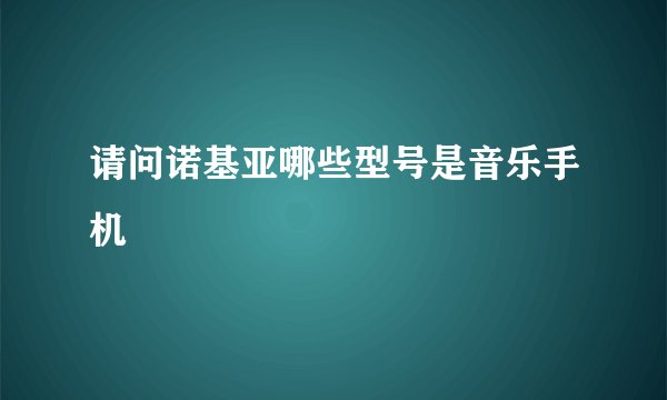请问诺基亚哪些型号是音乐手机