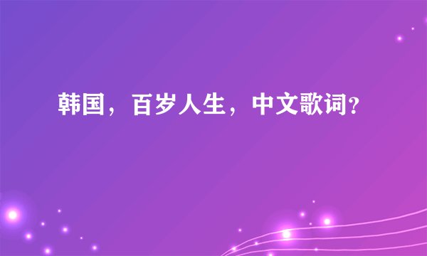 韩国，百岁人生，中文歌词？