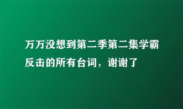 万万没想到第二季第二集学霸反击的所有台词，谢谢了