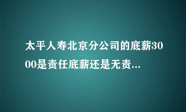 太平人寿北京分公司的底薪3000是责任底薪还是无责任底薪?