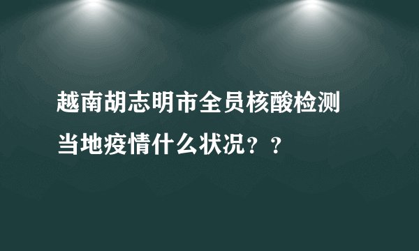 越南胡志明市全员核酸检测 当地疫情什么状况？？