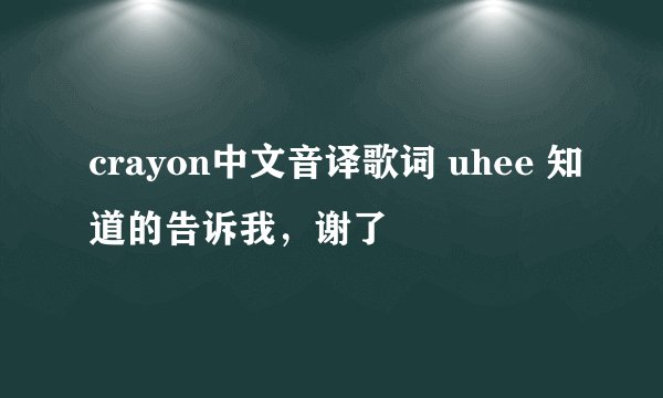 crayon中文音译歌词 uhee 知道的告诉我,谢了