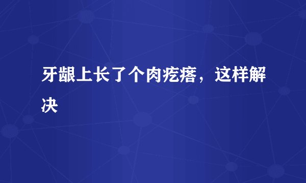 牙龈上长了个肉疙瘩，这样解决