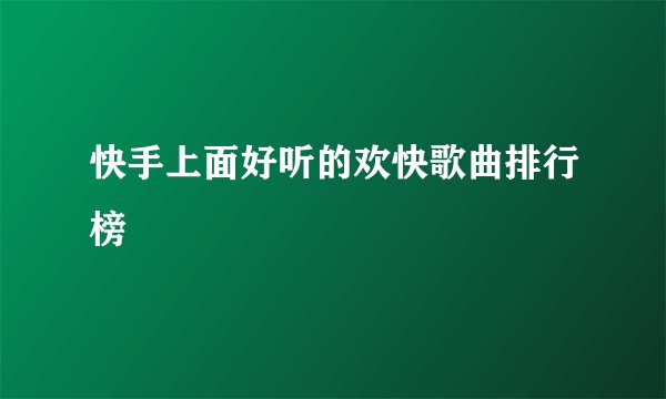 快手上面好听的欢快歌曲排行榜