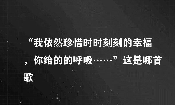 “我依然珍惜时时刻刻的幸福,你给的的呼吸……”这是哪首歌