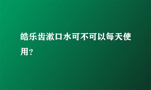 皓乐齿漱口水可不可以每天使用？