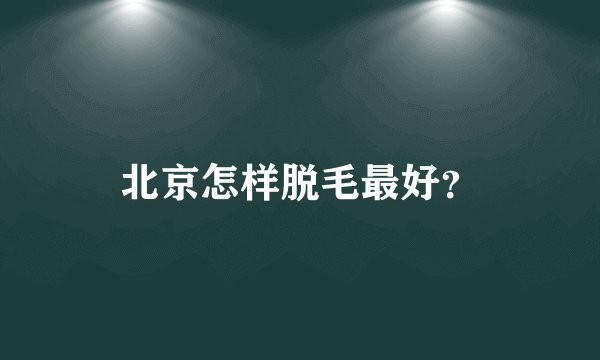 北京怎样脱毛最好？