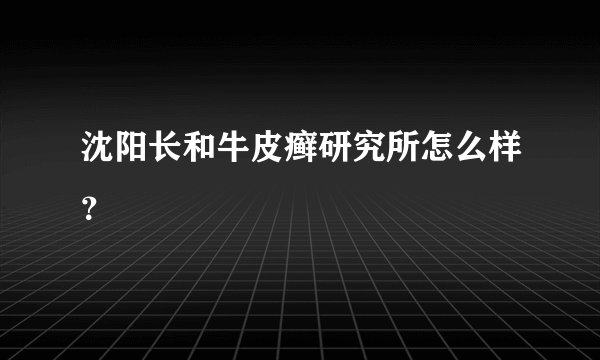 沈阳长和牛皮癣研究所怎么样？