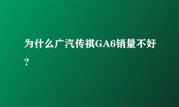 为什么广汽传祺GA6销量不好？