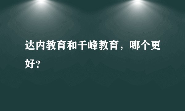 达内教育和千峰教育，哪个更好？