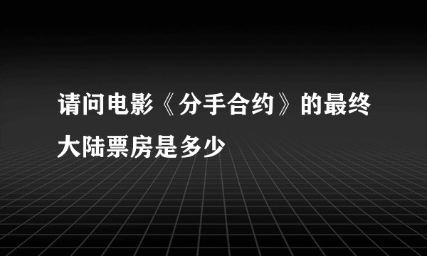 请问电影《分手合约》的最终大陆票房是多少