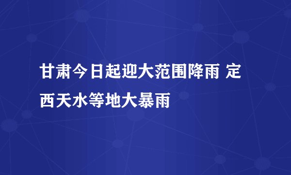 甘肃今日起迎大范围降雨 定西天水等地大暴雨