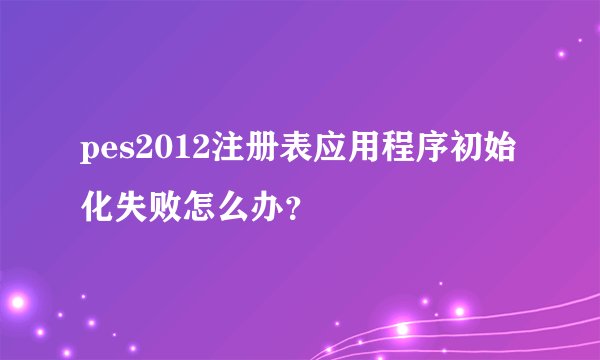 pes2012注册表应用程序初始化失败怎么办?