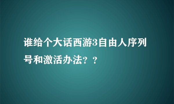 谁给个大话西游3自由人序列号和激活办法??