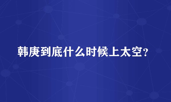 韩庚到底什么时候上太空？