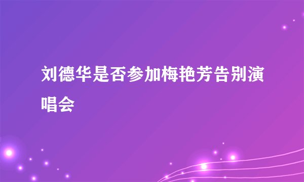 刘德华是否参加梅艳芳告别演唱会