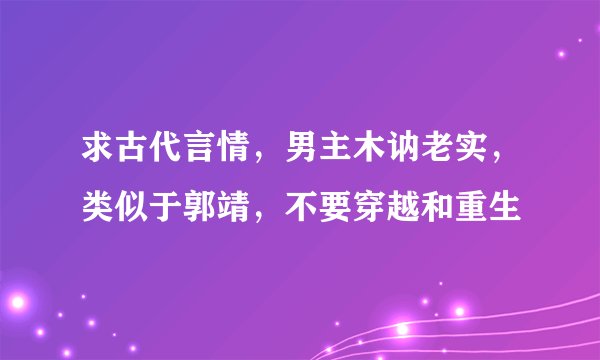 求古代言情，男主木讷老实，类似于郭靖，不要穿越和重生