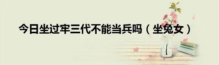今日坐过牢三代不能当兵吗（坐兔女）