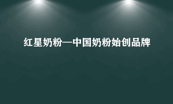 红星奶粉—中国奶粉始创品牌