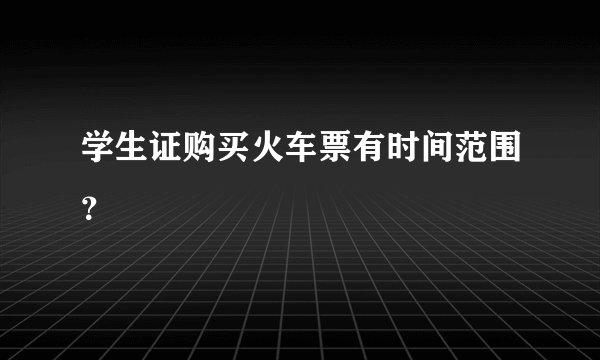 学生证购买火车票有时间范围？