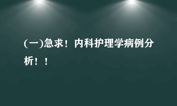 (一)急求！内科护理学病例分析！！