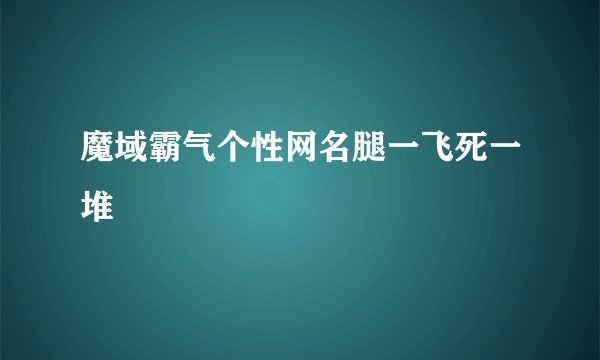 魔域霸气个性网名腿一飞死一堆