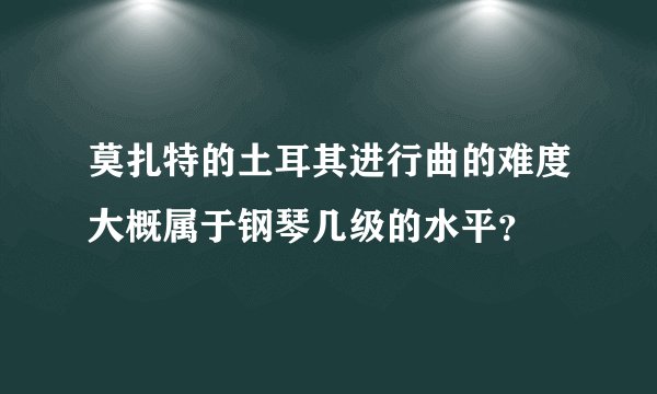 莫扎特的土耳其进行曲的难度大概属于钢琴几级的水平？