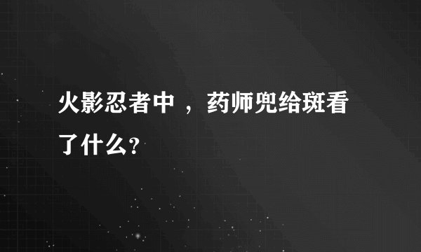 火影忍者中 ，药师兜给斑看了什么？
