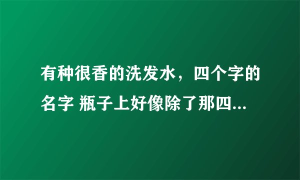 有种很香的洗发水，四个字的名字 瓶子上好像除了那四个字其他的都是