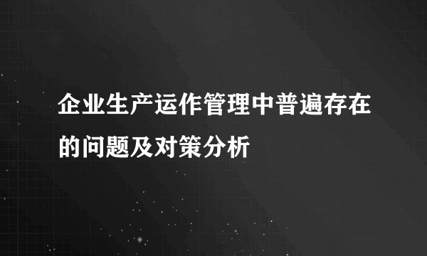 企业生产运作管理中普遍存在的问题及对策分析
