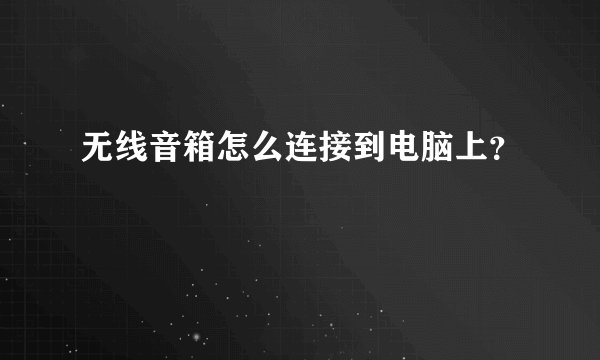 无线音箱怎么连接到电脑上？