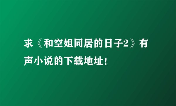 求《和空姐同居的日子2》有声小说的下载地址！