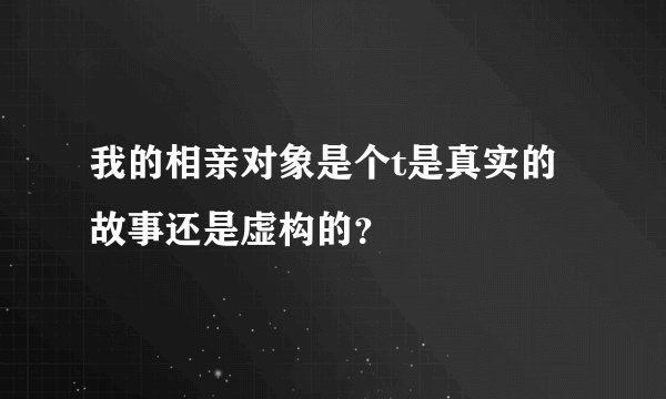 我的相亲对象是个t是真实的故事还是虚构的？