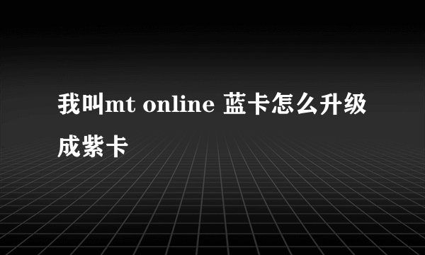 我叫mt online 蓝卡怎么升级成紫卡